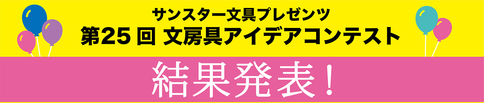 第25回 文房具アイデアコンテスト 第25回 「文房具アイデアコンテスト」に多数のご応募をいただきまして、誠にありがとうございました。
応募総数4,725作品(一般部門…2,841作品、ジュニア部門…1,884作品)という多数のご応募をいただきました。
厳正なる審査を行いました結果、以下の受賞作品が決定しましたのでお知らせいたします。
ジュニア部門では受賞作品(グランプリ、優秀賞、佳作)以外よりサンスター文具全社員の投票で選出した「社員特別賞」を設けました。