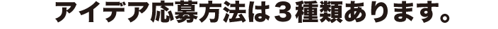 アイデア応募方法は3種類有ります。 アイデア応募方法は3種類有ります。