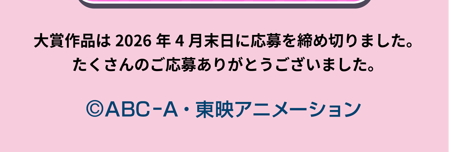 大賞作品は2026年4月末日に応募を締め切りました。たくさんのご応募ありがとうございました。 ©ABC-A・東映アニメーション