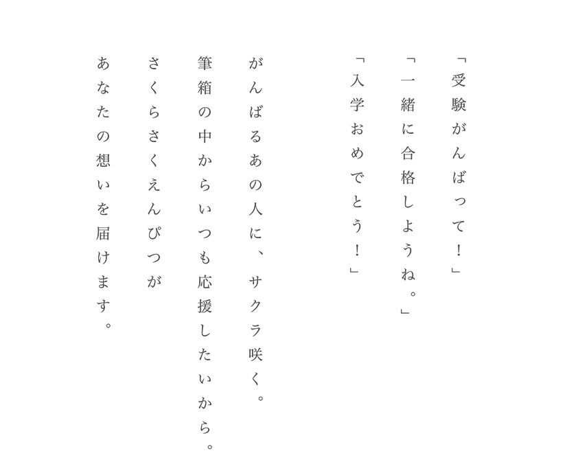 「受験がんばって！」「一緒に合格しようね。」「入学おめでとう！」　がんばるあの人に、サクラ咲く。
筆箱の中からいつも応援したいから。さくらさくえんぴつがあなたの想いを届けます。