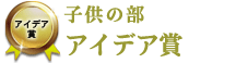 子供の部 アイデア賞 子供の部 アイデア賞