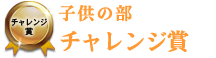 子供の部 チャレンジ賞 子供の部 チャレンジ賞
