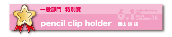 一般部門　特別賞「pencil clip holder」 西山　誠様